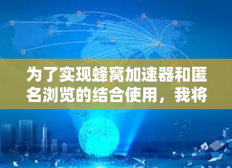 为了实现蜂窝加速器和匿名浏览的结合使用，我将按照以下步骤进行