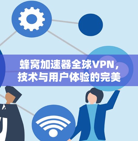 蜂窝加速器全球VPN，技术与用户体验的完美结合