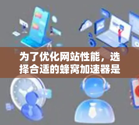 为了优化网站性能，选择合适的蜂窝加速器是关键。以下是一些推荐，帮助你找到最适合你的工具