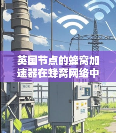 英国节点的蜂窝加速器在蜂窝网络中的角色和作用可以从以下几个方面进行总结 英国节点的蜂窝加速器在蜂窝网络中的角色和作用可以从以下几个方面进行总结