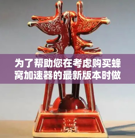 为了帮助您在考虑购买蜂窝加速器的最新版本时做出明智的选择，以下是一些关键步骤和建议