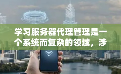 学习服务器代理管理是一个系统而复杂的领域，涉及多个步骤和工具的结合。以下是一个有条理的步骤指南，帮助你系统地学习服务器代理管理