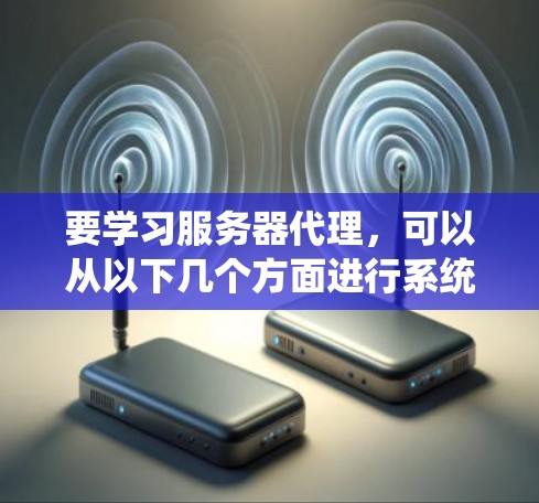 要学习服务器代理，可以从以下几个方面进行系统性学习