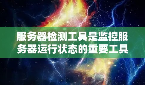 服务器检测工具是监控服务器运行状态的重要工具，帮助开发者及时发现和解决问题。以下是一步步的指南，帮助你选择和使用这些工具
