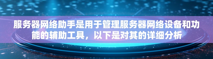 服务器网络助手是用于管理服务器网络设备和功能的辅助工具，以下是对其的详细分析