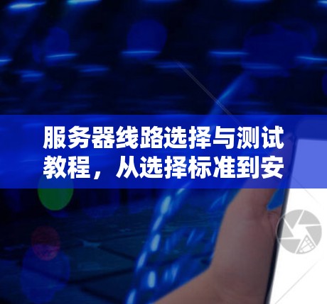 服务器线路选择与测试教程，从选择标准到安全测试，你该如何确保服务器稳定运行？