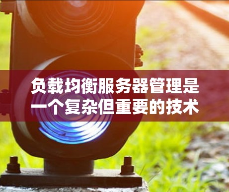 负载均衡服务器管理是一个复杂但重要的技术，确保分布式服务器能够高效处理大量请求，避免单点故障。以下是对负载均衡服务器管理的详细分析和步骤