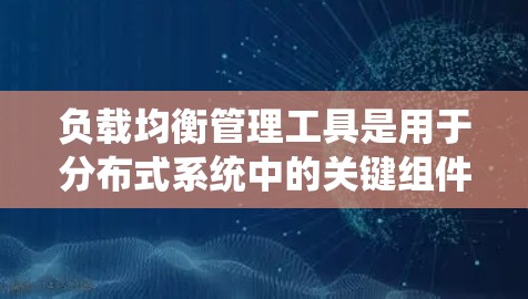 负载均衡管理工具是用于分布式系统中的关键组件，确保各个服务器高效处理请求，避免因单一服务器过载而崩溃。以下是对负载均衡管理工具的详细总结