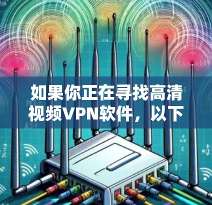 如果你正在寻找高清视频VPN软件，以下是一些推荐的选项，帮助你高效地进行视频通话和观看高清视频