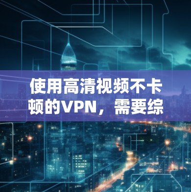 使用高清视频不卡顿的VPN，需要综合考虑多个因素，包括VPN平台的选择、流量限制、网络稳定性以及视频内容的质量等。以下是一些推荐的VPN平台及其特点，帮助您选择适合的VPN，并确保视频内容不会卡顿