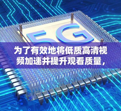 为了有效地将低质高清视频加速并提升观看质量，您可以按照以下步骤操作