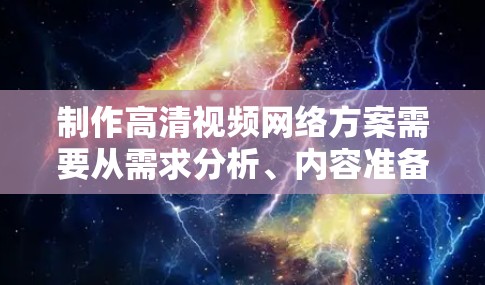 制作高清视频网络方案需要从需求分析、内容准备、制作流程、内容审核、发布与运营等多个环节来规划和执行。以下是一个详细的高清视频网络方案框架