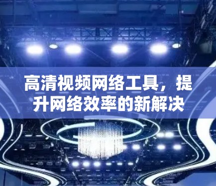 高清视频网络工具，提升网络效率的新解决方案