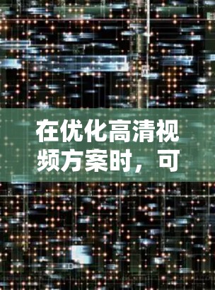 在优化高清视频方案时，可以从以下几个方面入手，以确保视频质量和用户体验的提升