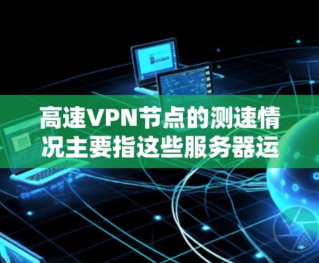 高速VPN节点的测速情况主要指这些服务器运行的软件或硬件的性能指标，通常较低，以满足客户端的使用需求。以下是对高速VPN节点测速的详细分析