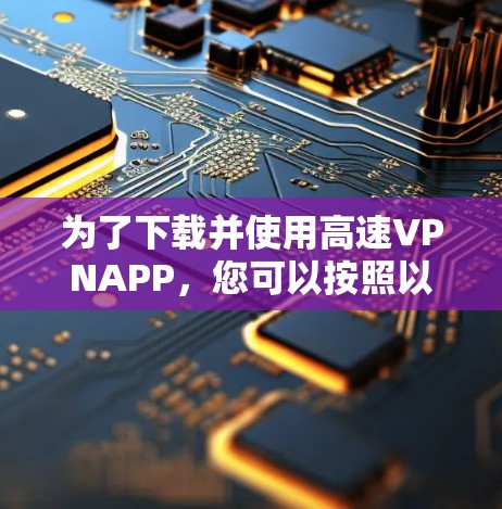 为了下载并使用高速VPNAPP，您可以按照以下步骤操作