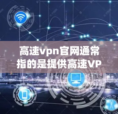 高速vpn官网通常指的是提供高速VPN服务的网站，这类网站旨在让用户获得稳定、安全的网络环境。以下是关于高速vpn官网的一些关键信息