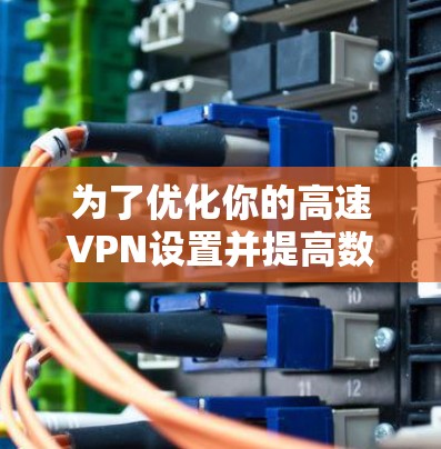 为了优化你的高速VPN设置并提高数据传输速度，以下是一个有条理的步骤指南，结合节点测速的使用方法