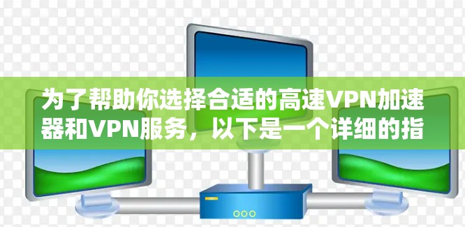 为了帮助你选择合适的高速VPN加速器和VPN服务，以下是一个详细的指南