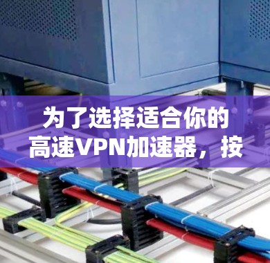为了选择适合你的高速VPN加速器，按照以下步骤进行