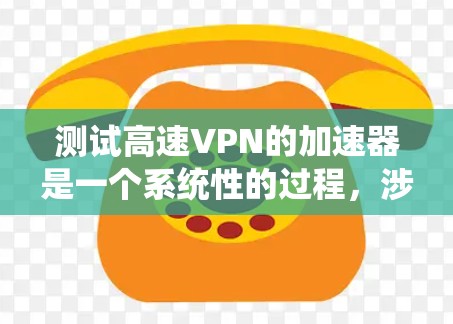 测试高速VPN的加速器是一个系统性的过程，涉及了解加速器的功能、高速VPN的配置以及安全的连接步骤。以下是一个分步骤的指南