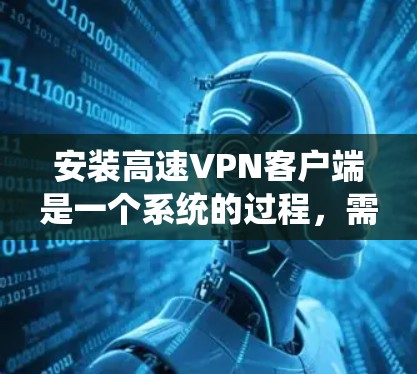 安装高速VPN客户端是一个系统的过程，需要按照以下步骤进行