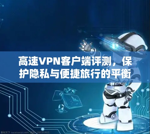 高速VPN客户端评测，保护隐私与便捷旅行的平衡探索