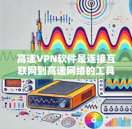 高速VPN软件是连接互联网到高速网络的工具，帮助用户获得加密、高带宽的连接。以下是对高速VPN软件的详细介绍
