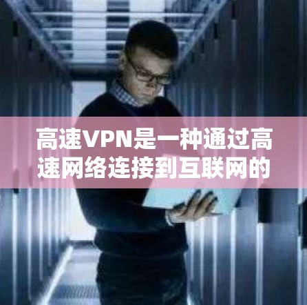 高速VPN是一种通过高速网络连接到互联网的方法，旨在快速获取信息和访问敏感内容。以下是对高速VPN的详细总结