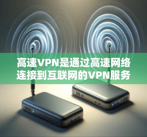 高速VPN是通过高速网络连接到互联网的VPN服务，适用于需要快速访问远程服务器或在另一端使用点对点连接的情况。以下是高速VPN的详细分析
