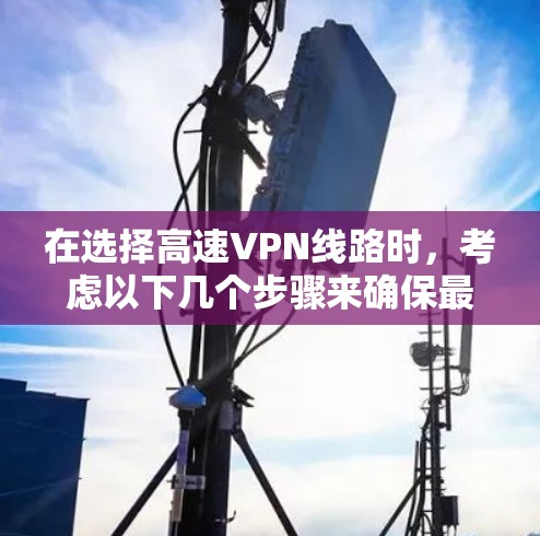 在选择高速VPN线路时，考虑以下几个步骤来确保最佳体验