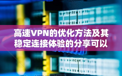 高速VPN的优化方法及其稳定连接体验的分享可以分为以下几个方面