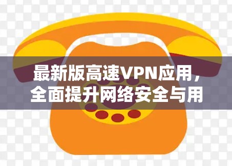 最新版高速VPN应用，全面提升网络安全与用户体验