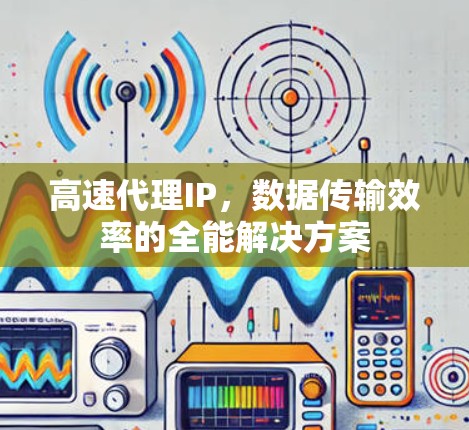 高速代理IP，数据传输效率的全能解决方案