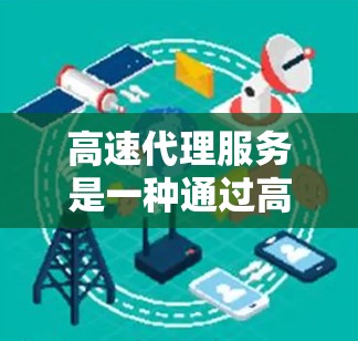 高速代理服务是一种通过高效的技术手段，快速响应和处理大量请求的服务，广泛应用于多个行业。以下是对高速代理服务的详细总结