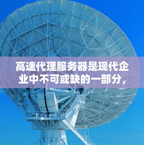 高速代理服务器是现代企业中不可或缺的一部分，它们通过提供快速的连接速度和多设备连接功能，显著提升了企业的网络效率和用户体验。以下是对高速代理服务器的详细解析