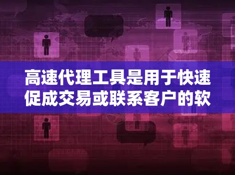 高速代理工具是用于快速促成交易或联系客户的软件，涵盖了多种类型和功能。以下是对高速代理工具的详细分析