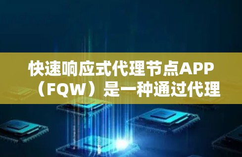 快速响应式代理节点APP（FQW）是一种通过代理自动代理请求的技术，用于快速访问目标网站。以下是其概述、使用场景、选择和优化方法的详细说明