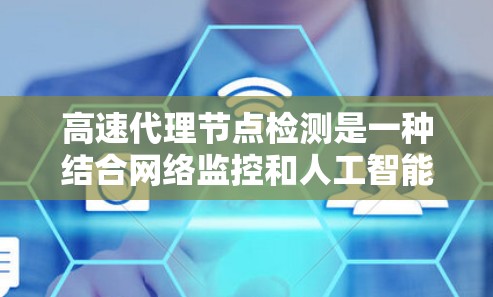 高速代理节点检测是一种结合网络监控和人工智能技术的网络安全方法，主要通过代理服务器快速评估网络节点的状态，以检测潜在的高攻击率攻击。以下是该技术的详细解析
