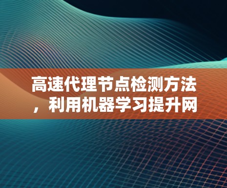 高速代理节点检测方法，利用机器学习提升网络性能