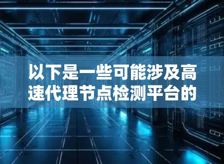以下是一些可能涉及高速代理节点检测平台的内容，涵盖其功能、使用步骤以及常见问题