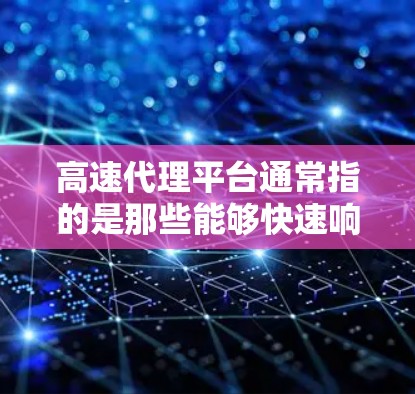 高速代理平台通常指的是那些能够快速响应、提供高效服务的代理类型，具体取决于平台的定义。以下是一些可能涉及的高速代理平台类型及其特点
