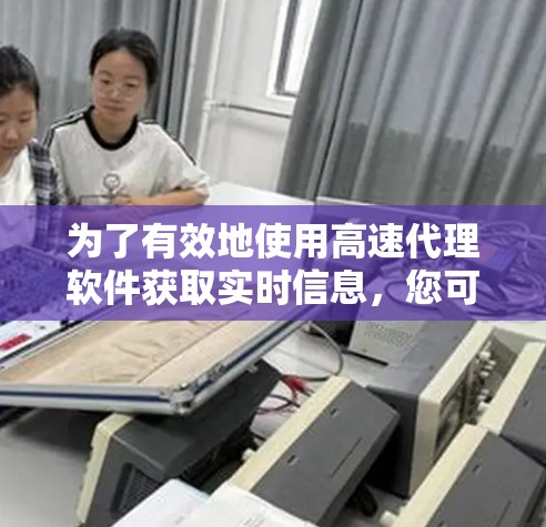 为了有效地使用高速代理软件获取实时信息，您可以按照以下步骤进行