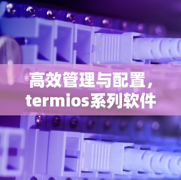 高效管理与配置，termios系列软件助你快速搞定通信难题