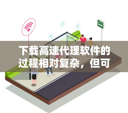 下载高速代理软件的过程相对复杂，但可以按照以下步骤进行