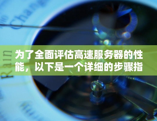 为了全面评估高速服务器的性能，以下是一个详细的步骤指南，涵盖从了解服务器到分析测试结果的整个过程