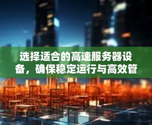 选择适合的高速服务器设备，确保稳定运行与高效管理