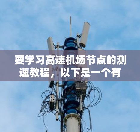 要学习高速机场节点的测速教程，以下是一个有条理的指南，帮助你逐步掌握相关知识和技能
