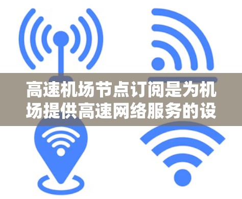 高速机场节点订阅是为机场提供高速网络服务的设备配置过程，旨在确保机场高效处理乘客流量。以下是详细的订阅步骤和方法