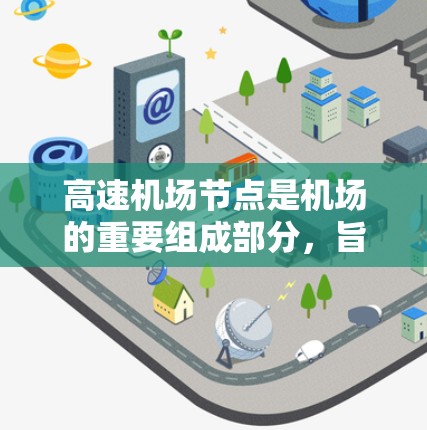 高速机场节点是机场的重要组成部分，旨在提高机场的运营效率和旅客的出行体验。以下是对高速机场节点的详细总结